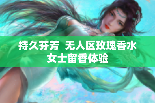 持久芬芳  无人区玫瑰香水女士留香体验