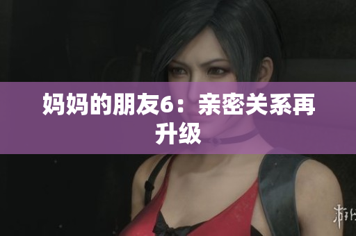 妈妈的朋友6：亲密关系再升级