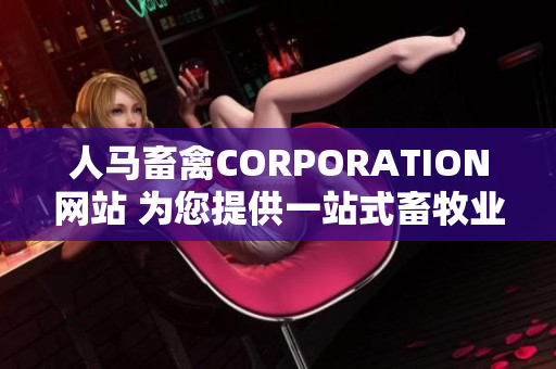 人马畜禽CORPORATION网站 为您提供一站式畜牧业解决方案