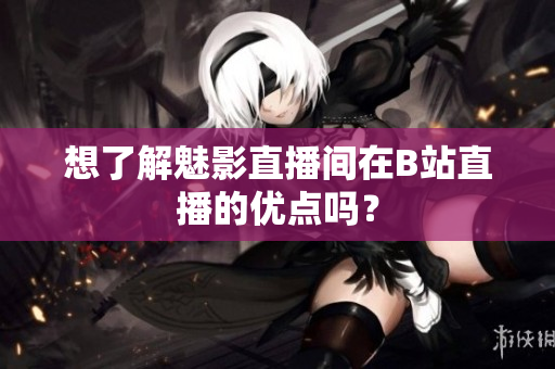 想了解魅影直播间在B站直播的优点吗？