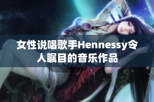 女性说唱歌手Hennessy令人瞩目的音乐作品