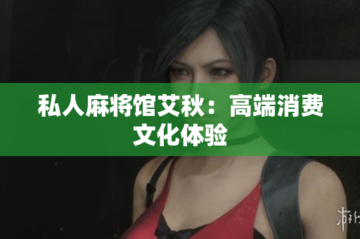 私人麻将馆艾秋：高端消费文化体验
