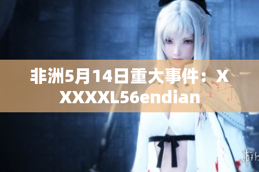 非洲5月14日重大事件：XXXXXL56endian
