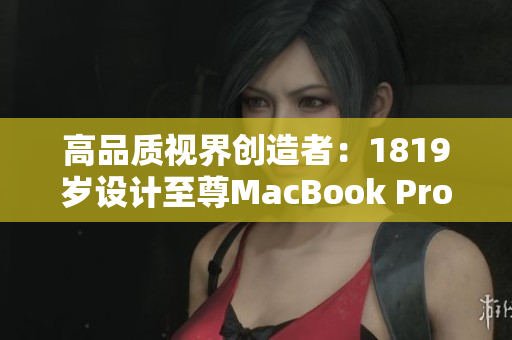 高品质视界创造者：1819岁设计至尊MacBook Pro