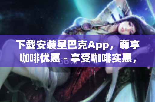 下载安装星巴克App，尊享咖啡优惠 - 享受咖啡实惠，体验星巴克App下载安装