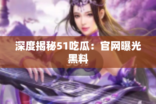 深度揭秘51吃瓜：官网曝光黑料