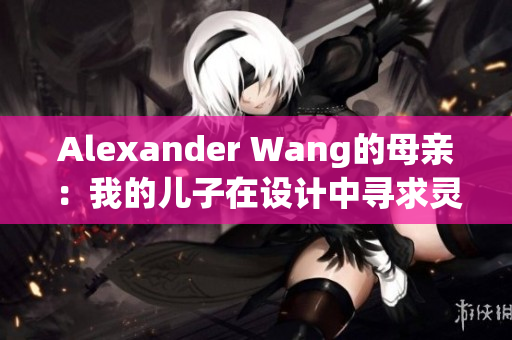 Alexander Wang的母亲：我的儿子在设计中寻求灵感