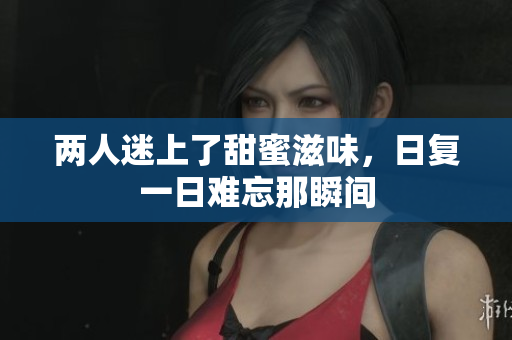 两人迷上了甜蜜滋味，日复一日难忘那瞬间