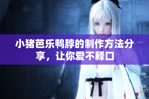 小猪芭乐鸭脖的制作方法分享，让你爱不释口