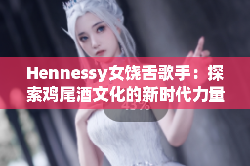 Hennessy女饶舌歌手：探索鸡尾酒文化的新时代力量