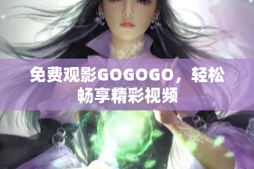免费观影GOGOGO，轻松畅享精彩视频