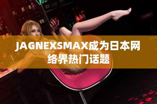 JAGNEXSMAX成为日本网络界热门话题