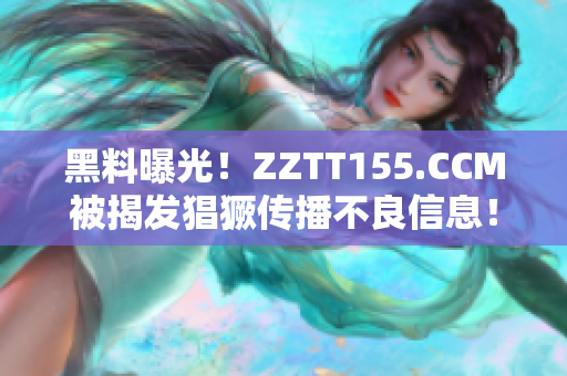黑料曝光！ZZTT155.CCM被揭发猖獗传播不良信息！