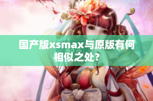 国产版xsmax与原版有何相似之处？