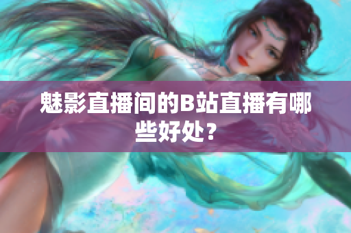 魅影直播间的B站直播有哪些好处？