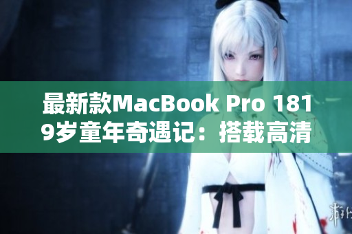 最新款MacBook Pro 1819岁童年奇遇记：搭载高清配置全面升级