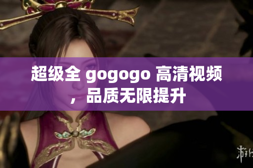 超级全 gogogo 高清视频，品质无限提升