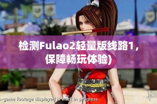检测Fulao2轻量版线路1，保障畅玩体验)