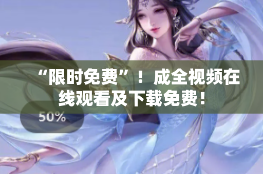 “限时免费”！成全视频在线观看及下载免费！
