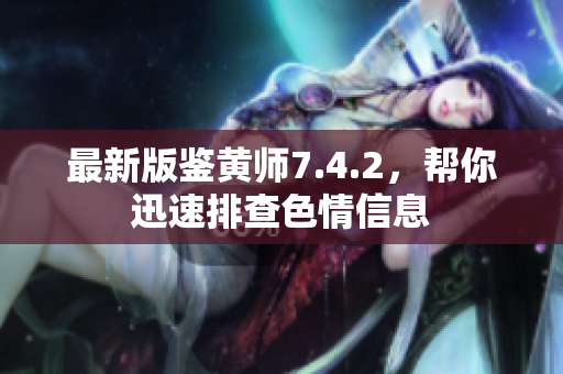 最新版鉴黄师7.4.2，帮你迅速排查色情信息