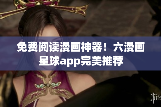 免费阅读漫画神器！六漫画星球app完美推荐
