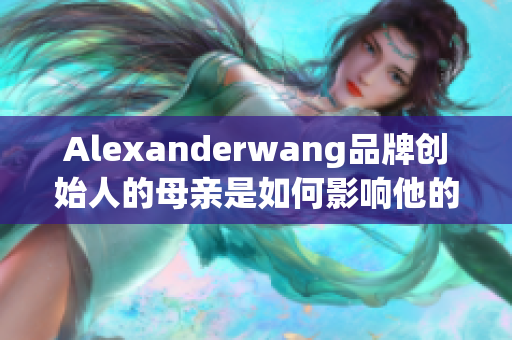 Alexanderwang品牌创始人的母亲是如何影响他的设计风格的