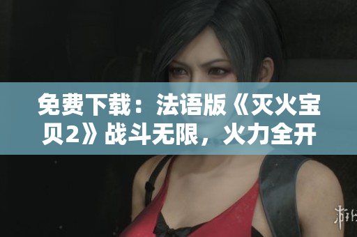 免费下载：法语版《灭火宝贝2》战斗无限，火力全开！