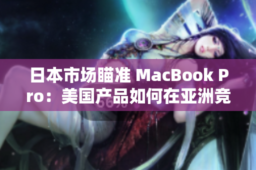 日本市场瞄准 MacBook Pro：美国产品如何在亚洲竞争？
