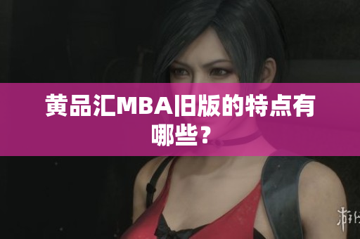 黄品汇MBA旧版的特点有哪些？