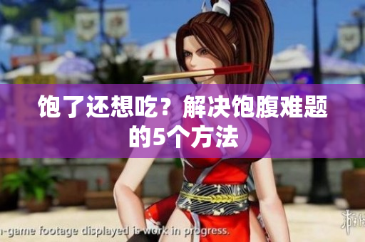 饱了还想吃？解决饱腹难题的5个方法