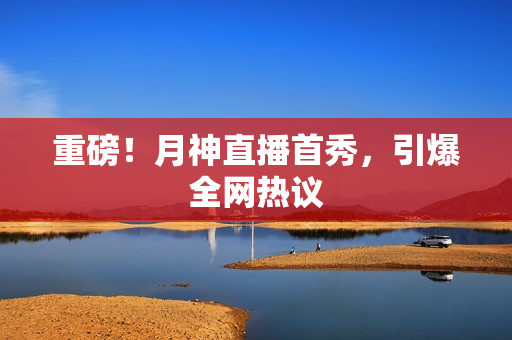 重磅！月神直播首秀，引爆全网热议