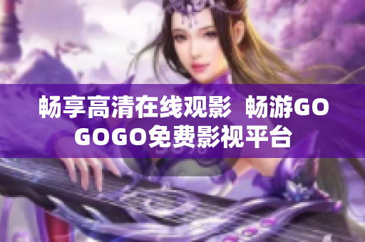 畅享高清在线观影  畅游GOGOGO免费影视平台