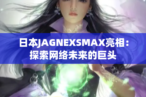 日本JAGNEXSMAX亮相：探索网络未来的巨头