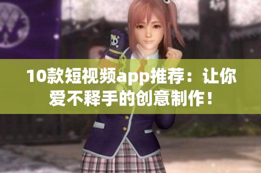 10款短视频app推荐：让你爱不释手的创意制作！