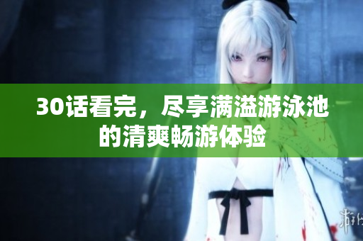 30话看完，尽享满溢游泳池的清爽畅游体验