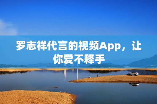 罗志祥代言的视频App，让你爱不释手