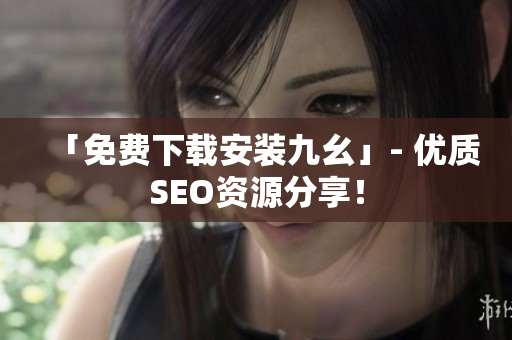 「免费下载安装九幺」- 优质SEO资源分享！