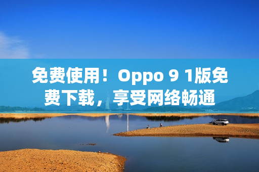 免费使用！Oppo 9 1版免费下载，享受网络畅通
