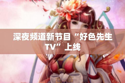 深夜频道新节目“好色先生TV”上线