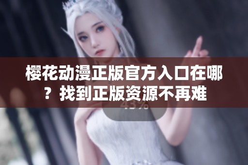 樱花动漫正版官方入口在哪？找到正版资源不再难