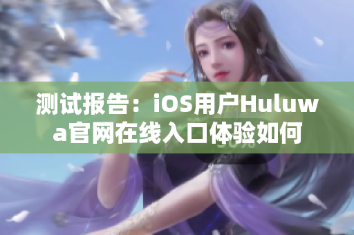测试报告：iOS用户Huluwa官网在线入口体验如何