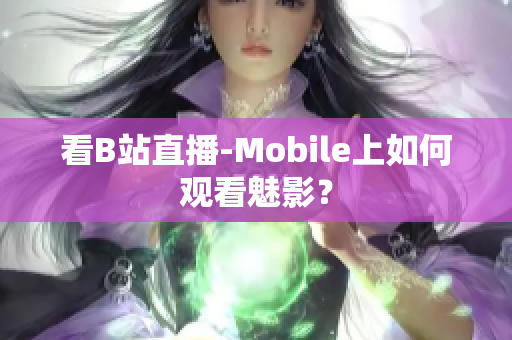 看B站直播-Mobile上如何观看魅影？