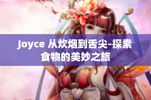 Joyce 从炊烟到舌尖-探索食物的美妙之旅
