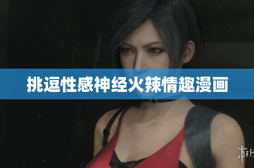 挑逗性感神经火辣情趣漫画