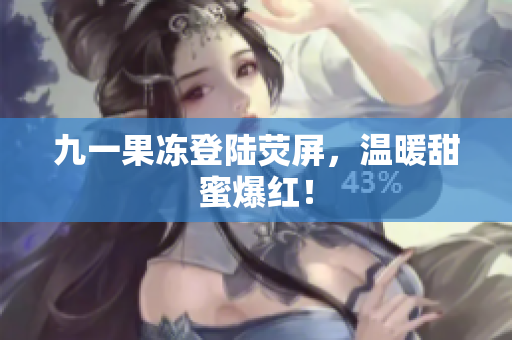 九一果冻登陆荧屏，温暖甜蜜爆红！