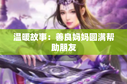 温暖故事：善良妈妈圆满帮助朋友