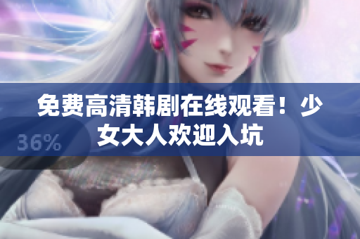 免费高清韩剧在线观看！少女大人欢迎入坑