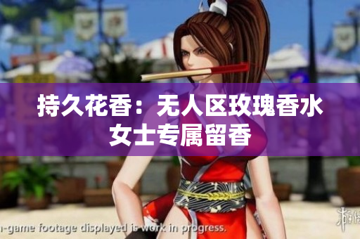 持久花香：无人区玫瑰香水女士专属留香