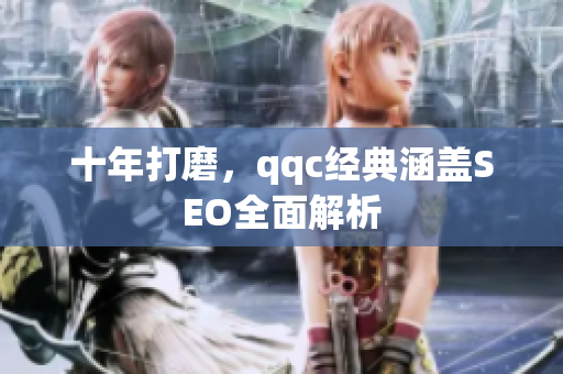 十年打磨，qqc经典涵盖SEO全面解析
