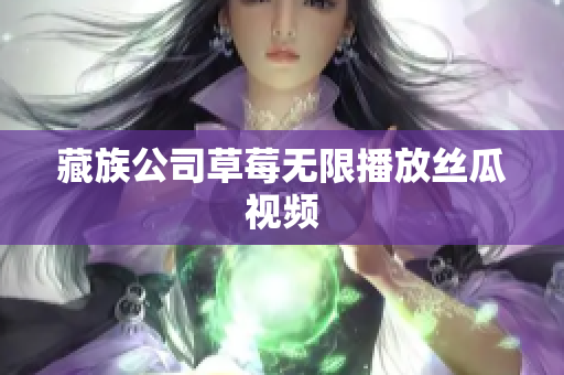 藏族公司草莓无限播放丝瓜视频